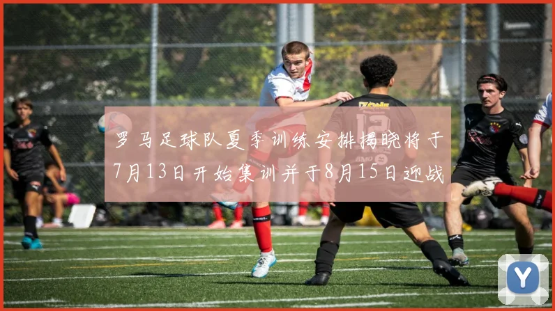 罗马足球队夏季训练安排揭晓将于7月13日开始集训并于8月15日迎战多特
