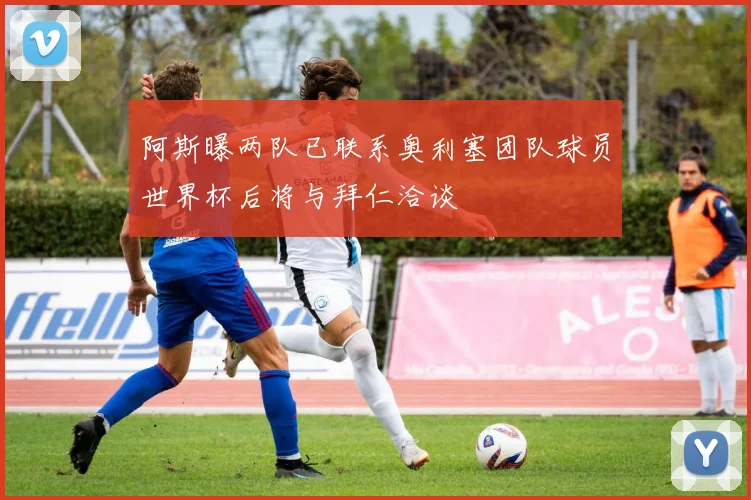 阿斯曝两队已联系奥利塞团队球员世界杯后将与拜仁洽谈