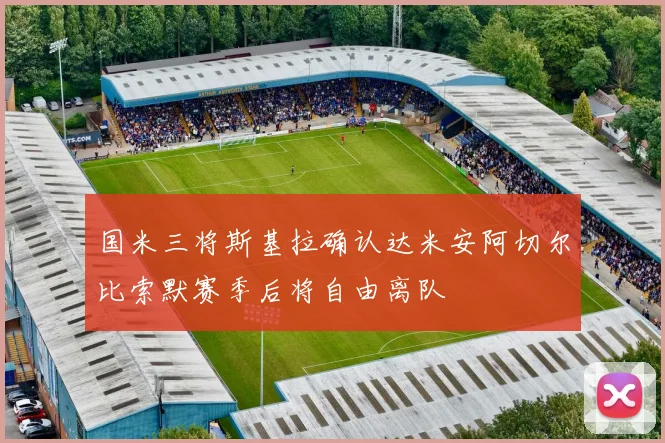 国米三将斯基拉确认达米安阿切尔比索默赛季后将自由离队