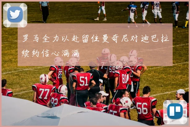 罗马全力以赴留住曼奇尼对迪巴拉续约信心满满