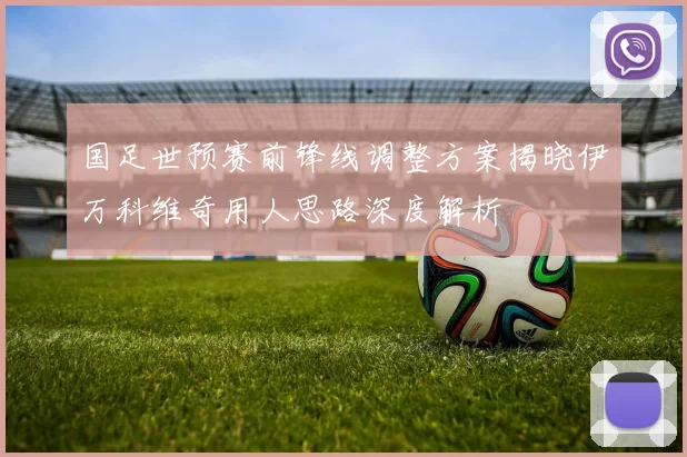 国足世预赛前锋线调整方案揭晓伊万科维奇用人思路深度解析