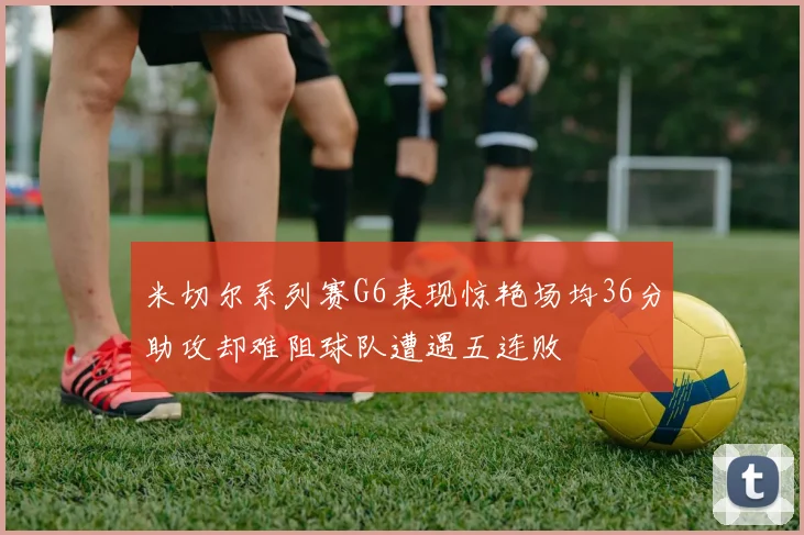 米切尔系列赛G6表现惊艳场均36分助攻却难阻球队遭遇五连败
