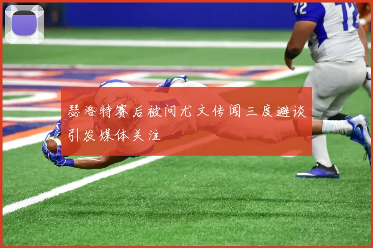 瑟洛特赛后被问尤文传闻三度避谈引发媒体关注