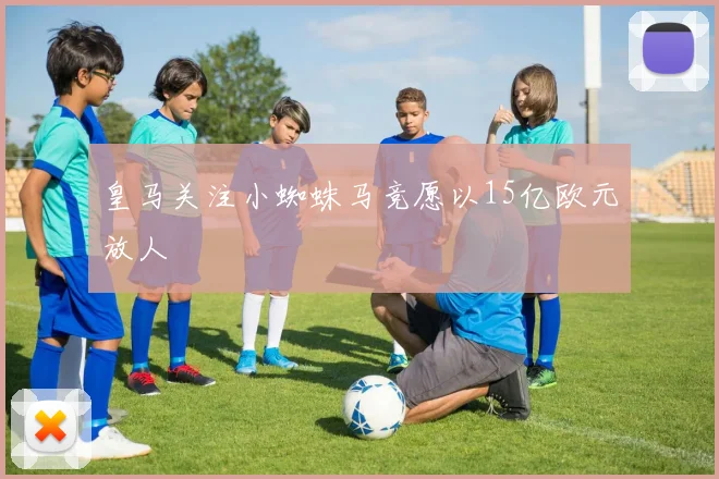 皇马关注小蜘蛛马竞愿以15亿欧元放人