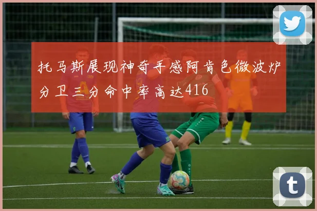 托马斯展现神奇手感阿肯色微波炉分卫三分命中率高达416