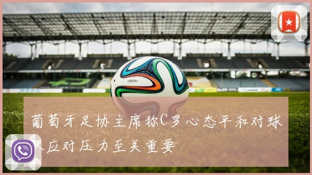 葡萄牙足协主席称C罗心态平和对球队应对压力至关重要