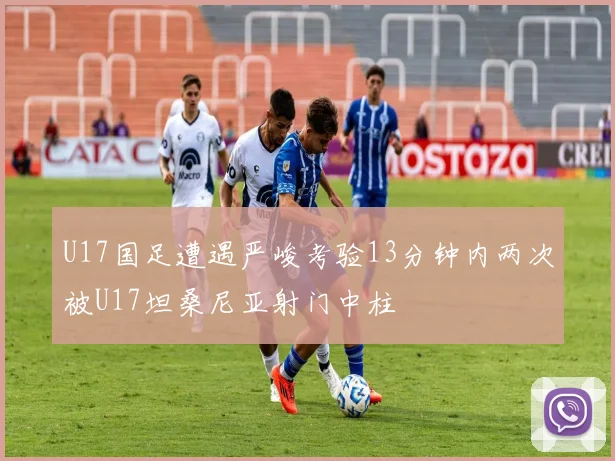 U17国足遭遇严峻考验13分钟内两次被U17坦桑尼亚射门中柱