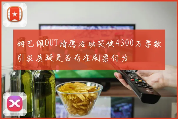 姆巴佩OUT请愿活动突破4300万票数引发质疑是否存在刷票行为