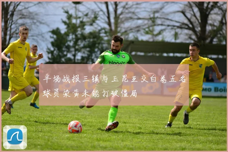 半场战报三镇与玉昆互交白卷五名球员染黄未能打破僵局