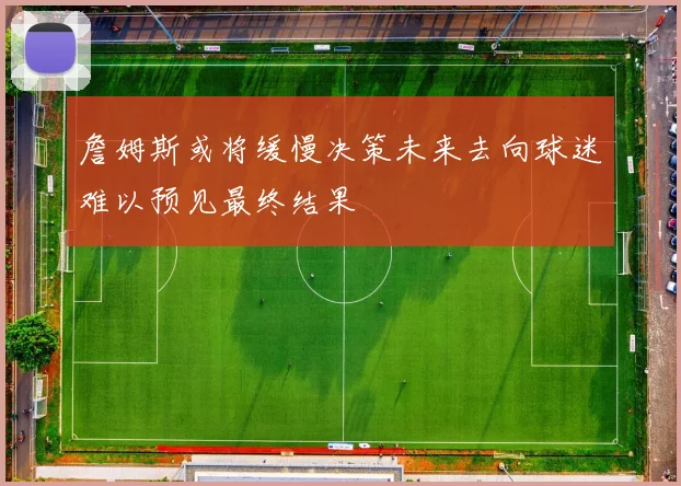 詹姆斯或将缓慢决策未来去向球迷难以预见最终结果