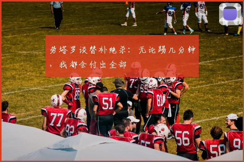 劳塔罗谈替补绝杀：无论踢几分钟，我都会付出全部