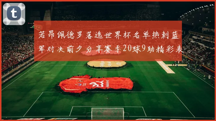 若昂佩德罗落选世界杯名单热刺蓝军对决前夕分享赛季20球9助精彩表现
