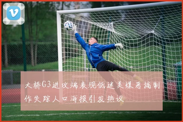 大桥G3进攻端表现低迷美媒恶搞制作失踪人口海报引发热议