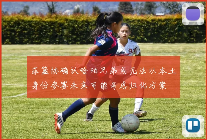 菲篮协确认哈珀兄弟或无法以本土身份参赛未来可能考虑归化方案