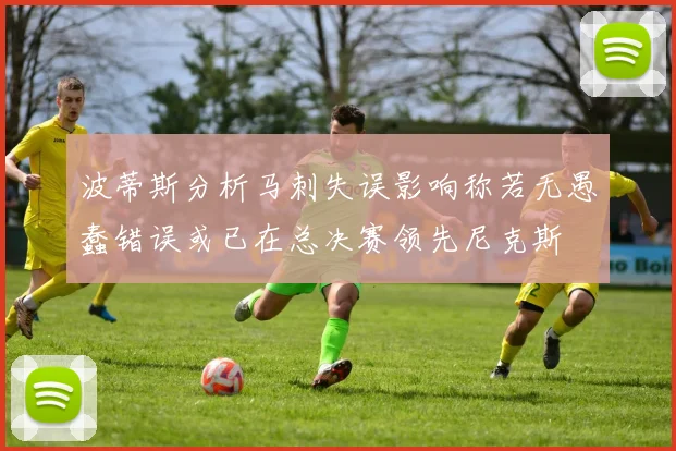 波蒂斯分析马刺失误影响称若无愚蠢错误或已在总决赛领先尼克斯