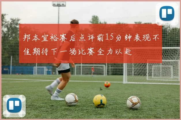 邦本宜裕赛后点评前15分钟表现不佳期待下一场比赛全力以赴