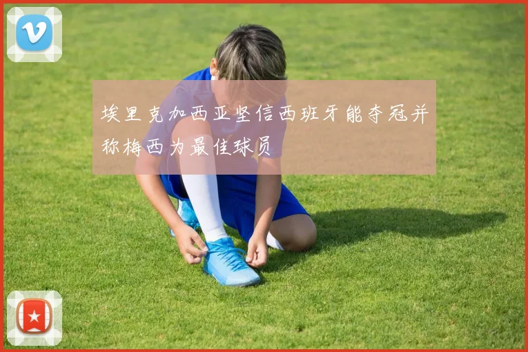 埃里克加西亚坚信西班牙能夺冠并称梅西为最佳球员