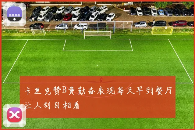 卡里克赞B费勤奋表现每天早到餐厅让人刮目相看