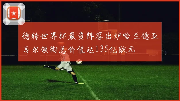 德转世界杯最贵阵容出炉哈兰德亚马尔领衔总价值达135亿欧元