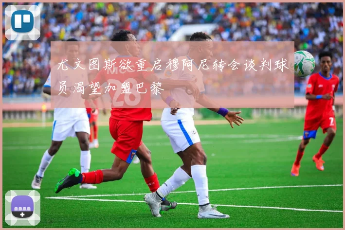 尤文图斯欲重启穆阿尼转会谈判球员渴望加盟巴黎