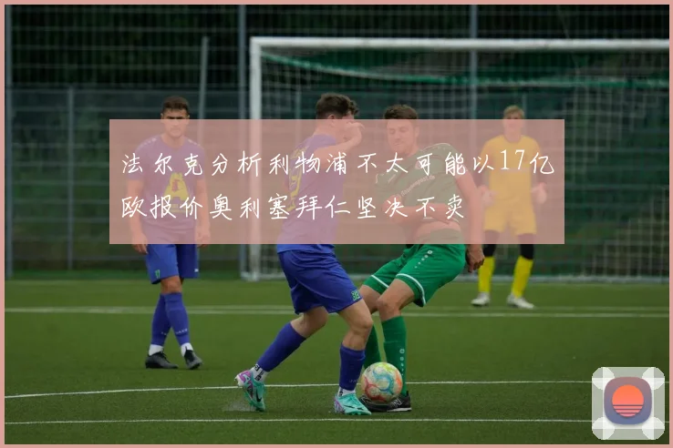 法尔克分析利物浦不太可能以17亿欧报价奥利塞拜仁坚决不卖