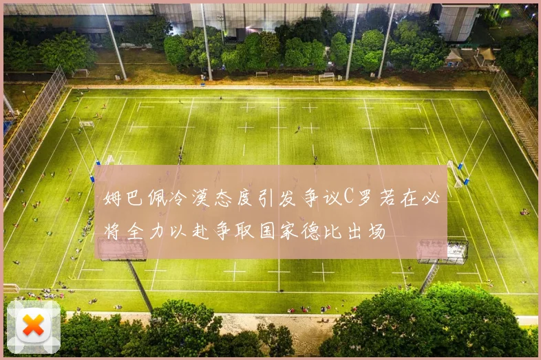 姆巴佩冷漠态度引发争议C罗若在必将全力以赴争取国家德比出场