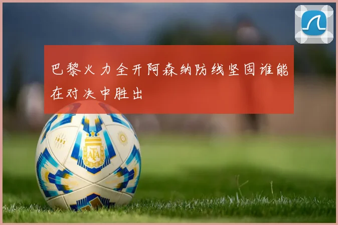巴黎火力全开阿森纳防线坚固谁能在对决中胜出
