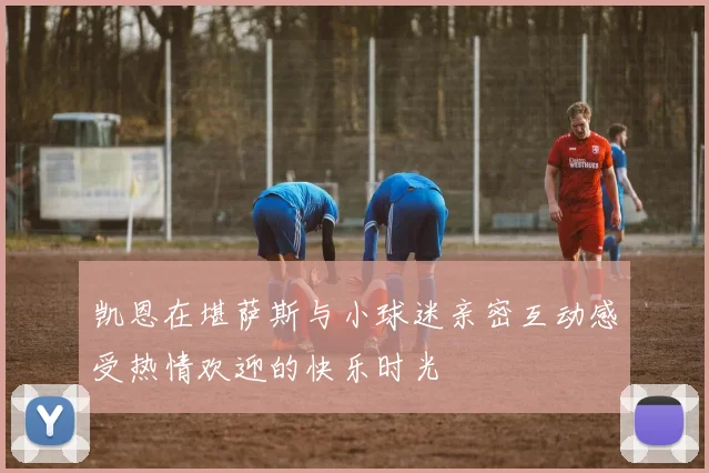凯恩在堪萨斯与小球迷亲密互动感受热情欢迎的快乐时光