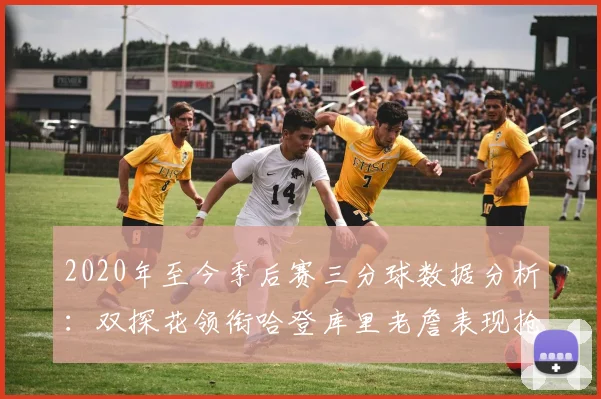 2020年至今季后赛三分球数据分析：双探花领衔哈登库里老詹表现抢眼