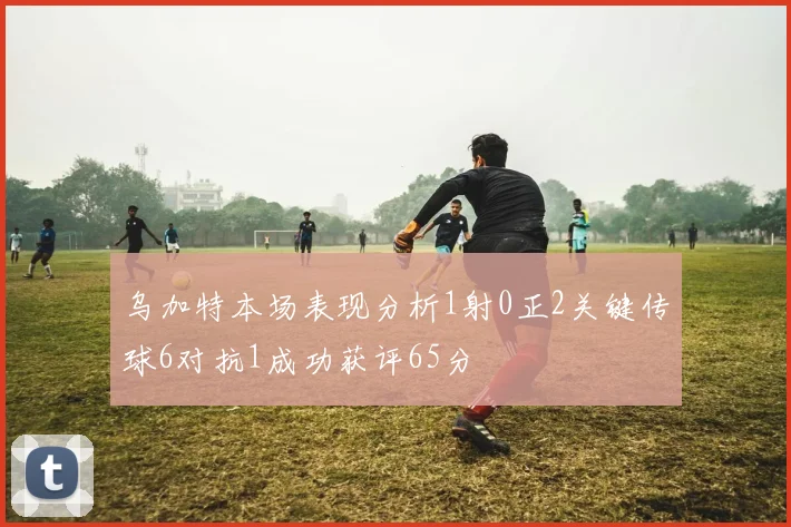 乌加特本场表现分析1射0正2关键传球6对抗1成功获评65分