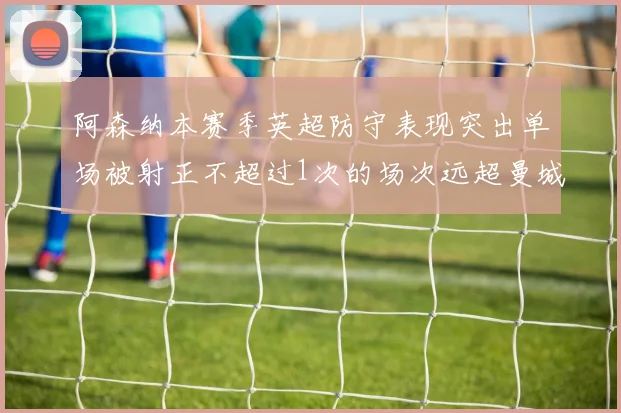 阿森纳本赛季英超防守表现突出单场被射正不超过1次的场次远超曼城