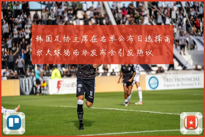 韩国足协主席在名单公布日选择高尔夫球场而非发布会引发热议