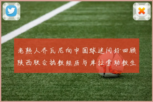 老熟人乔瓦尼向中国球迷问好回顾陕西联合执教经历与库拉索助教生活