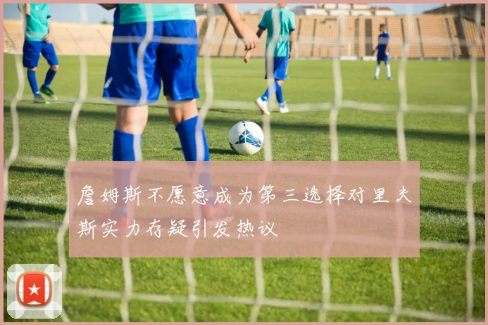 詹姆斯不愿意成为第三选择对里夫斯实力存疑引发热议