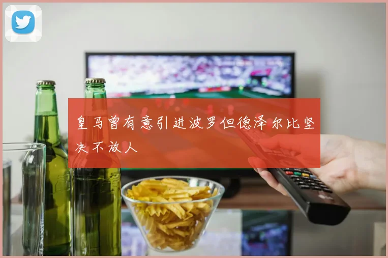 皇马曾有意引进波罗但德泽尔比坚决不放人