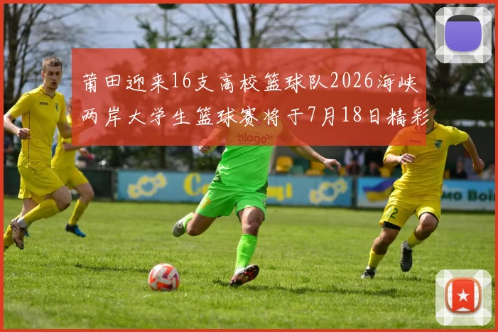 莆田迎来16支高校篮球队2026海峡两岸大学生篮球赛将于7月18日精彩开幕