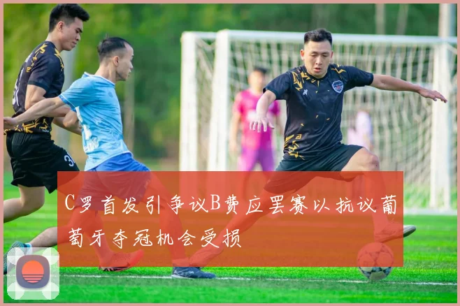 C罗首发引争议B费应罢赛以抗议葡萄牙夺冠机会受损