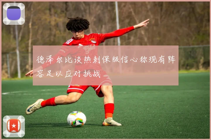 德泽尔比谈热刺保级信心称现有阵容足以应对挑战