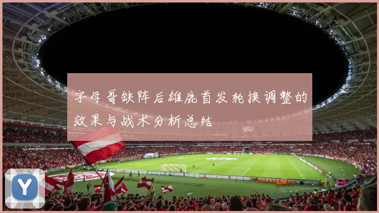 字母哥缺阵后雄鹿首发轮换调整的效果与战术分析总结