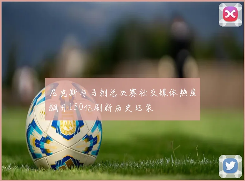尼克斯与马刺总决赛社交媒体热度飙升150亿刷新历史记录