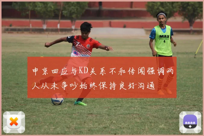 申京回应与KD关系不和传闻强调两人从未争吵始终保持良好沟通